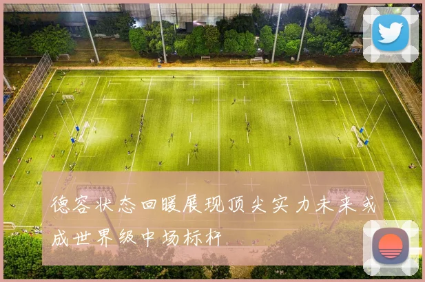 德容状态回暖展现顶尖实力未来或成世界级中场标杆