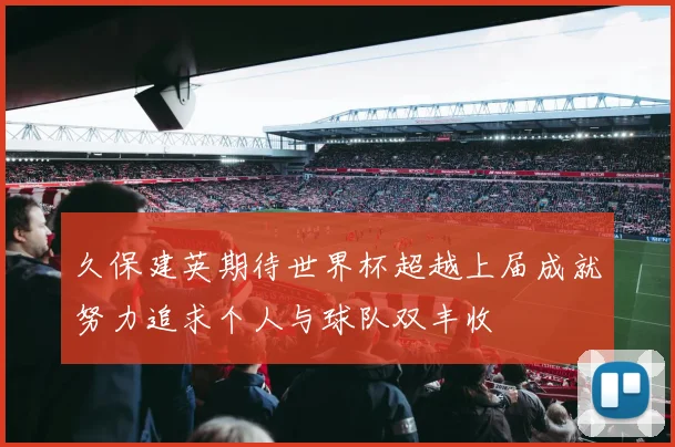 久保建英期待世界杯超越上届成就努力追求个人与球队双丰收