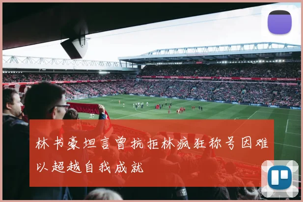 林书豪坦言曾抗拒林疯狂称号因难以超越自我成就
