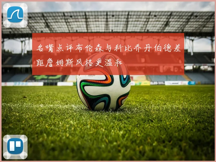 名嘴点评布伦森与科比乔丹伯德差距詹姆斯风格更温和