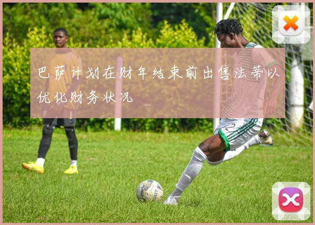 巴萨计划在财年结束前出售法蒂以优化财务状况