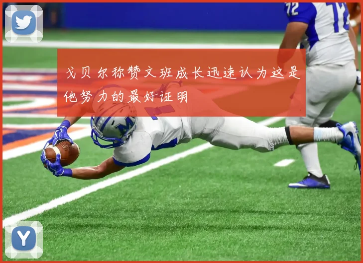 戈贝尔称赞文班成长迅速认为这是他努力的最好证明