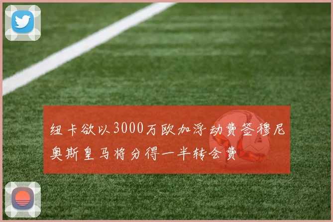 纽卡欲以3000万欧加浮动费签穆尼奥斯皇马将分得一半转会费