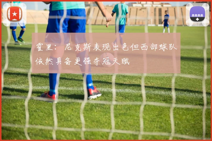 霍里：尼克斯表现出色但西部球队依然具备更强夺冠天赋