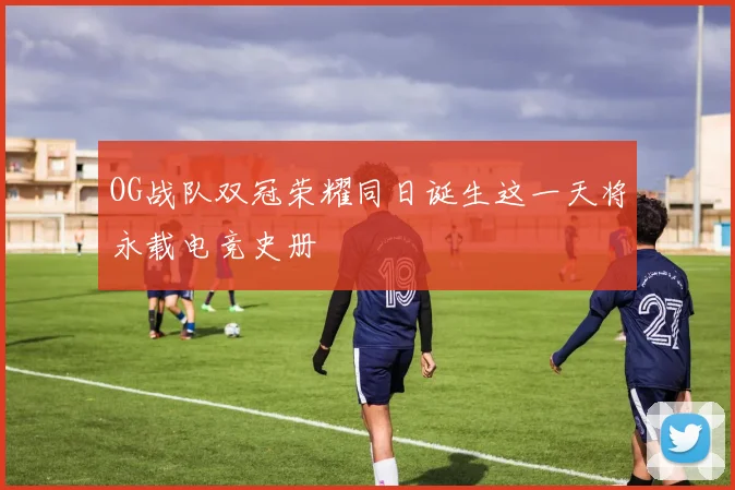 OG战队双冠荣耀同日诞生这一天将永载电竞史册