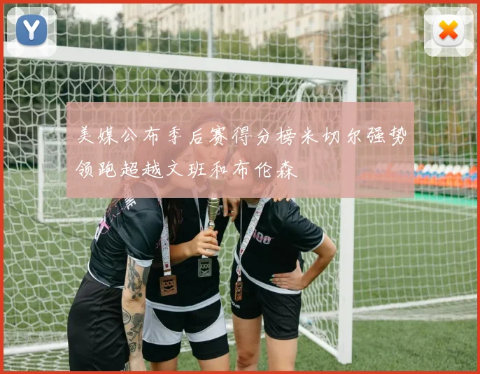 美媒公布季后赛得分榜米切尔强势领跑超越文班和布伦森