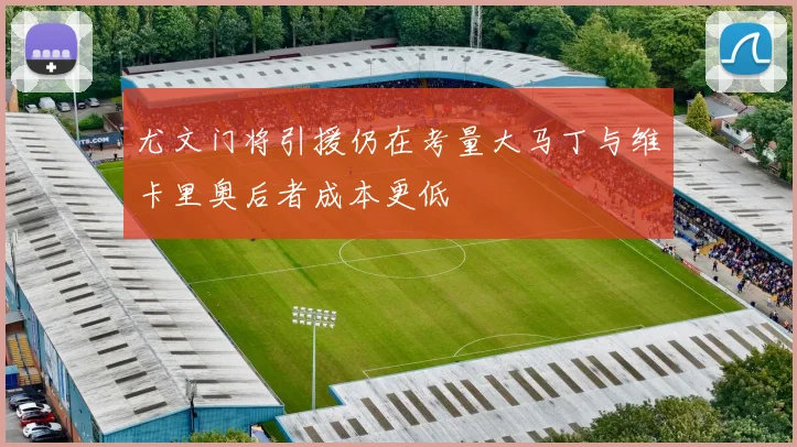 尤文门将引援仍在考量大马丁与维卡里奥后者成本更低