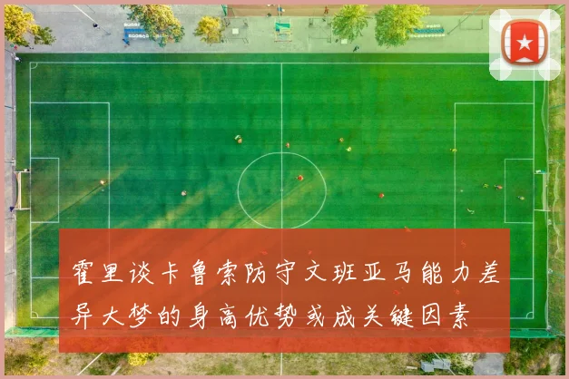 霍里谈卡鲁索防守文班亚马能力差异大梦的身高优势或成关键因素