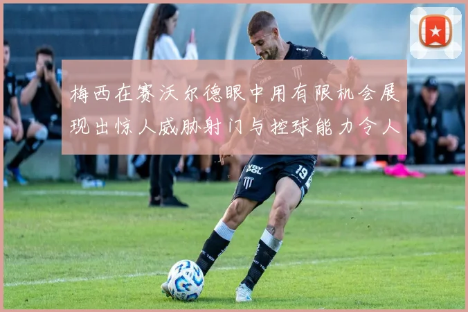 梅西在赛沃尔德眼中用有限机会展现出惊人威胁射门与控球能力令人赞叹