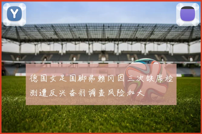 德国女足国脚弗赖冈因三次缺席检测遭反兴奋剂调查风险加大