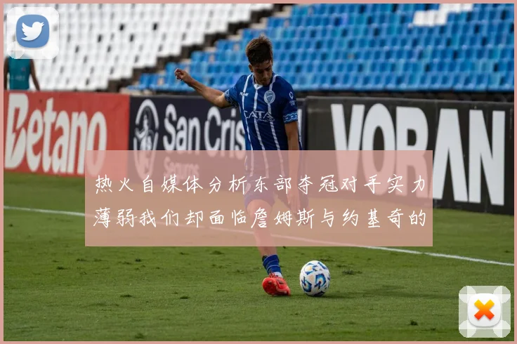 热火自媒体分析东部夺冠对手实力薄弱我们却面临詹姆斯与约基奇的挑战