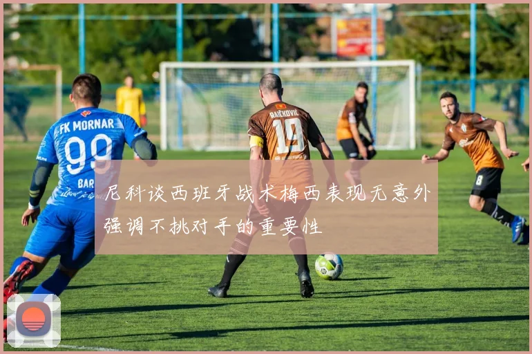 尼科谈西班牙战术梅西表现无意外强调不挑对手的重要性